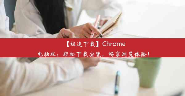 【极速下载】Chrome电脑版：轻松下载安装，畅享浏览体验！