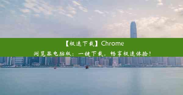 【极速下载】Chrome浏览器电脑版：一键下载，畅享极速体验！