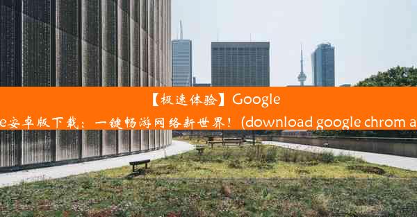 【极速体验】GoogleChrome安卓版下载：一键畅游网络新世界！(download google chrom and