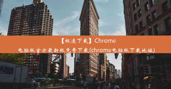 【极速下载】Chrome电脑版官方最新版免费下载(chrome电脑版下载地址)