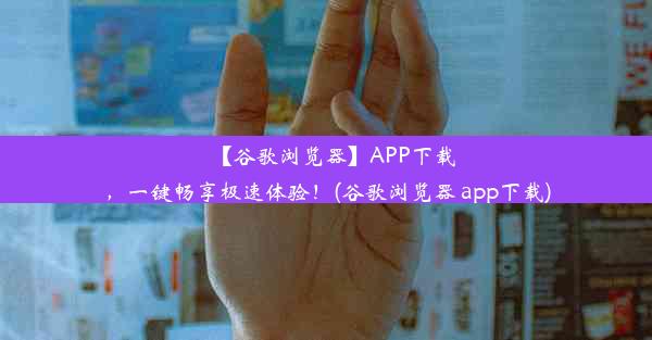 【谷歌浏览器】APP下载，一键畅享极速体验！(谷歌浏览器 app下载)