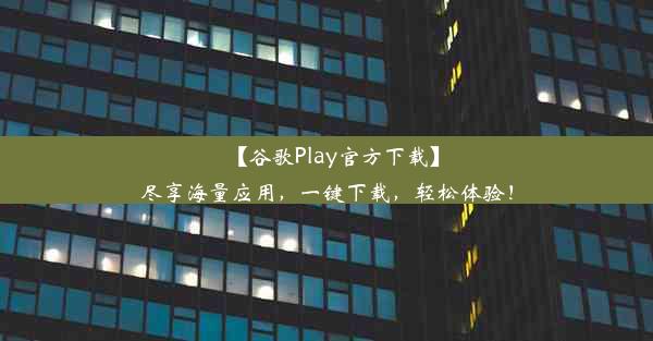 【谷歌Play官方下载】尽享海量应用，一键下载，轻松体验！