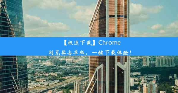 【极速下载】Chrome浏览器安卓版，一键下载体验！