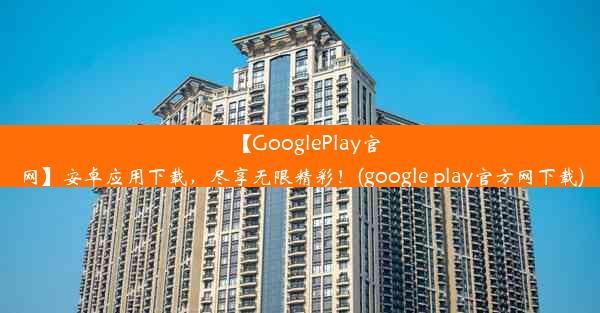 【GooglePlay官网】安卓应用下载，尽享无限精彩！(google play官方网下载)