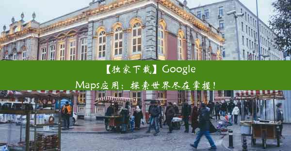 【独家下载】GoogleMaps应用：探索世界尽在掌握！