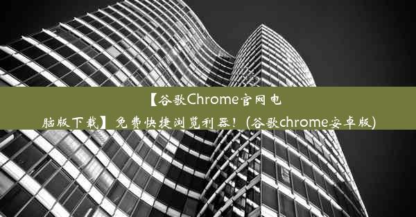 【谷歌Chrome官网电脑版下载】免费快捷浏览利器！(谷歌chrome安卓版)