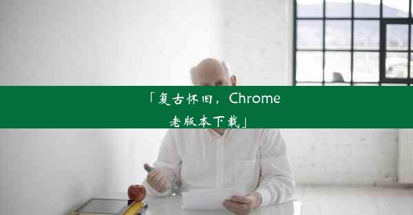 「复古怀旧，Chrome老版本下载」