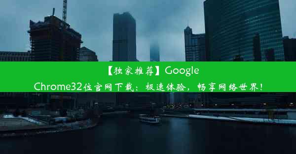 【独家推荐】GoogleChrome32位官网下载：极速体验，畅享网络世界！