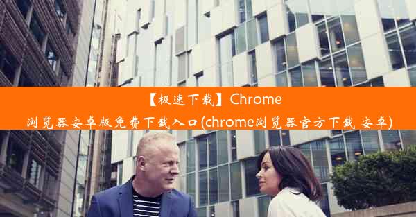 【极速下载】Chrome浏览器安卓版免费下载入口(chrome浏览器官方下载 安卓)