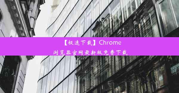 【极速下载】Chrome浏览器官网最新版免费下载