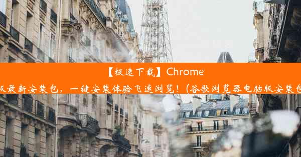 【极速下载】Chrome电脑版最新安装包，一键安装体验飞速浏览！(谷歌浏览器电脑版安装包下载)