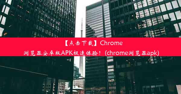 【点击下载】Chrome浏览器安卓版APK极速体验！(chrome浏览器apk)