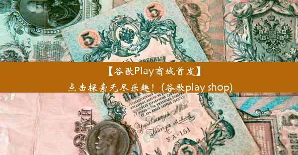 【谷歌Play商城首发】点击探索无尽乐趣！(谷歌play shop)