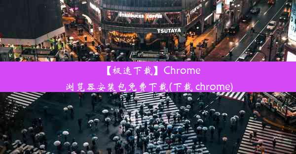 【极速下载】Chrome浏览器安装包免费下载(下载 chrome)