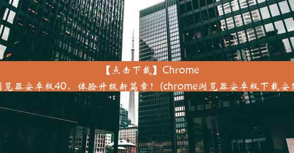 【点击下载】Chrome浏览器安卓版40，体验升级新篇章！(chrome浏览器安卓版下载安装)