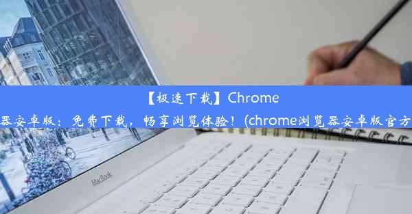 【极速下载】Chrome浏览器安卓版：免费下载，畅享浏览体验！(chrome浏览器安卓版官方下载)