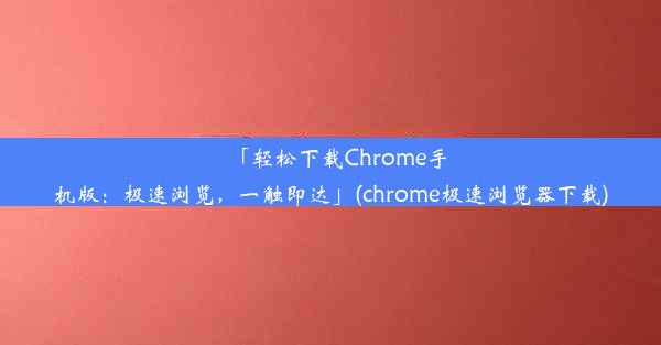 「轻松下载Chrome手机版：极速浏览，一触即达」(chrome极速浏览器下载)