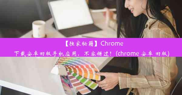 【独家秘籍】Chrome下载安卓旧版手机应用，不容错过！(chrome 安卓 旧版)