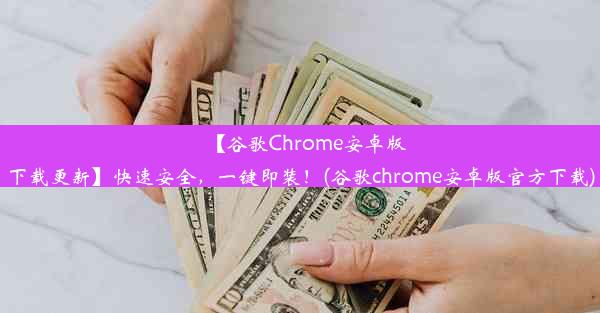 【谷歌Chrome安卓版下载更新】快速安全，一键即装！(谷歌chrome安卓版官方下载)