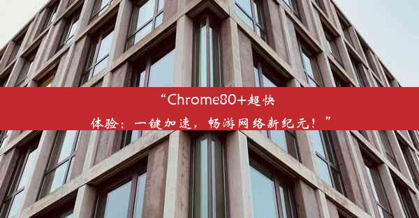 “Chrome80+超快体验：一键加速，畅游网络新纪元！”