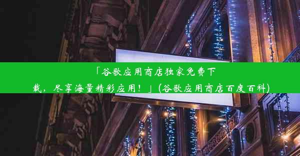 「谷歌应用商店独家免费下载，尽享海量精彩应用！」(谷歌应用商店百度百科)