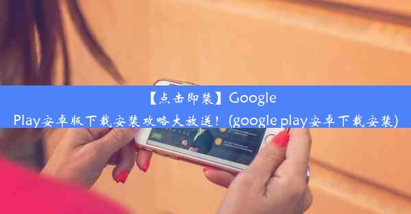 【点击即装】GooglePlay安卓版下载安装攻略大放送！(google play安卓下载安装)