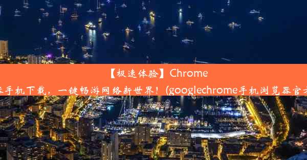 【极速体验】Chrome浏览器手机下载，一键畅游网络新世界！(googlechrome手机浏览器官方下载)