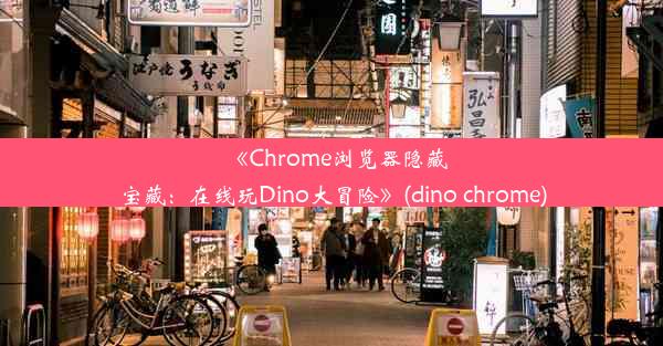 《Chrome浏览器隐藏宝藏：在线玩Dino大冒险》(dino chrome)