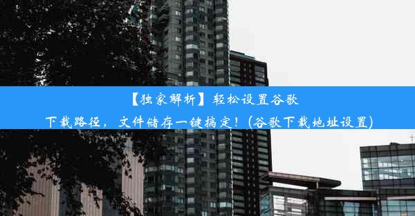 【独家解析】轻松设置谷歌下载路径，文件储存一键搞定！(谷歌下载地址设置)