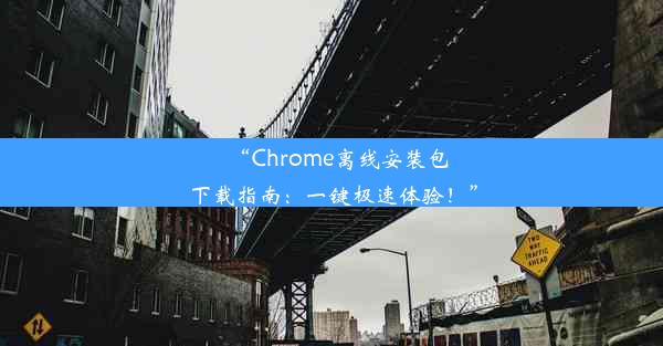 “Chrome离线安装包下载指南：一键极速体验！”