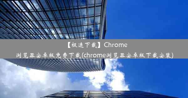 【极速下载】Chrome浏览器安卓版免费下载(chrome浏览器安卓版下载安装)