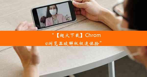 “【超火下载】Chrome浏览器破解版极速体验”