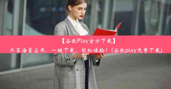 【谷歌Play官方下载】尽享海量应用，一键下载，轻松体验！(谷歌play免费下载)