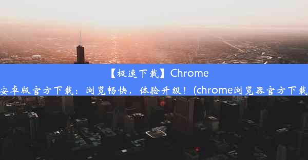 【极速下载】Chrome浏览器安卓版官方下载：浏览畅快，体验升级！(chrome浏览器官方下载最新版)