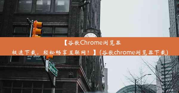 【谷歌Chrome浏览器极速下载，轻松畅享互联网！】(谷歌chrome浏览器下载)