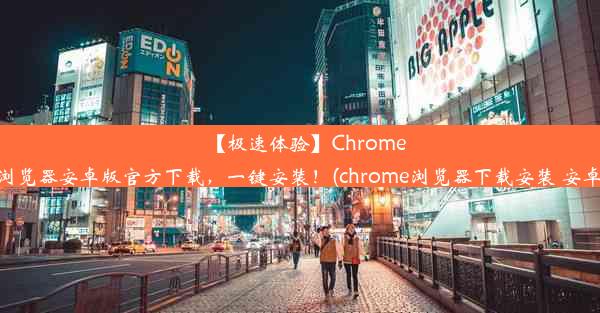 【极速体验】Chrome浏览器安卓版官方下载，一键安装！(chrome浏览器下载安装 安卓)