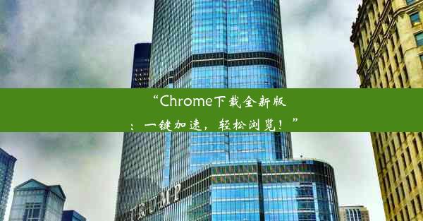 “Chrome下载全新版：一键加速，轻松浏览！”