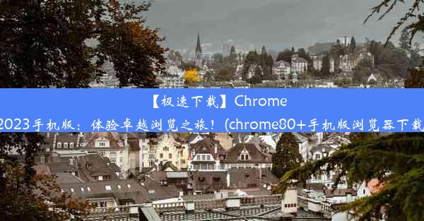 【极速下载】Chrome2023手机版：体验卓越浏览之旅！(chrome80+手机版浏览器下载)