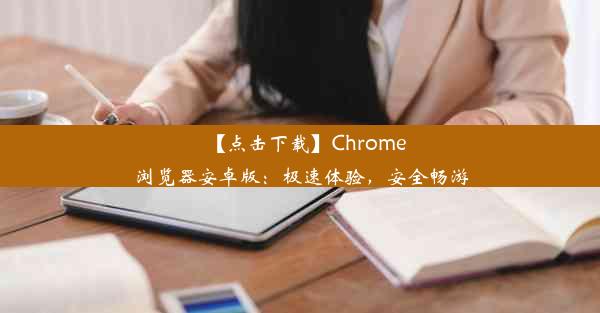 【点击下载】Chrome浏览器安卓版：极速体验，安全畅游