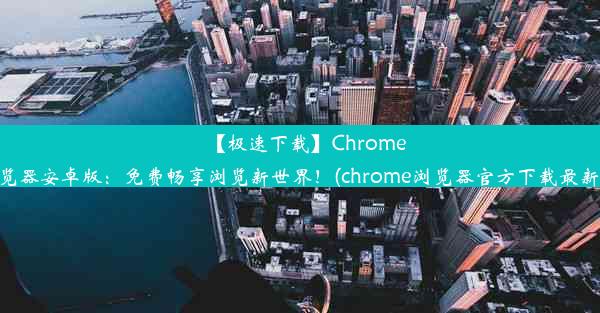 【极速下载】Chrome浏览器安卓版：免费畅享浏览新世界！(chrome浏览器官方下载最新版)