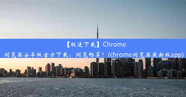 【极速下载】Chrome浏览器安卓版官方下载：浏览畅享！(chrome浏览器最新版app)