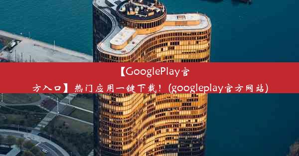 【GooglePlay官方入口】热门应用一键下载！(googleplay官方网站)