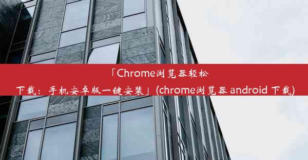 「Chrome浏览器轻松下载：手机安卓版一键安装」(chrome浏览器 android 下载)