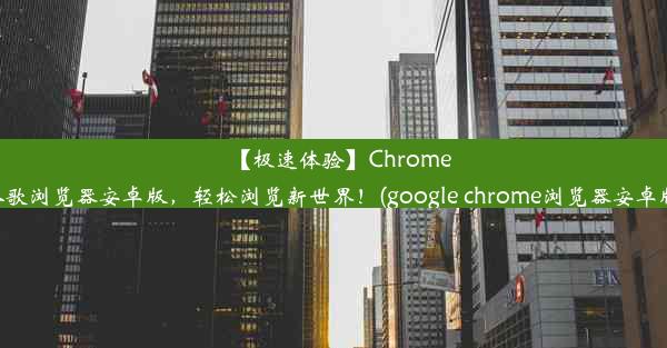 【极速体验】Chrome谷歌浏览器安卓版，轻松浏览新世界！(google chrome浏览器安卓版)