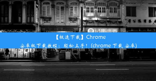 【极速下载】Chrome安卓版下载教程：轻松上手！(chrome 下载 安卓)