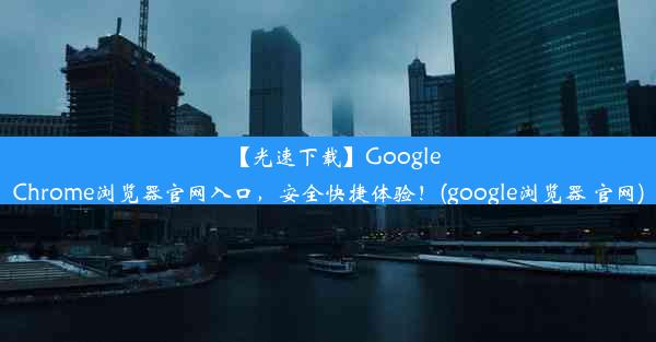 【光速下载】GoogleChrome浏览器官网入口，安全快捷体验！(google浏览器 官网)