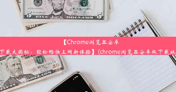 【Chrome浏览器安卓版下载大揭秘：轻松畅快上网新体验】(chrome浏览器安卓版下载地址)