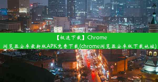 【极速下载】Chrome浏览器安卓最新版APK免费下载(chrome浏览器安卓版下载地址)