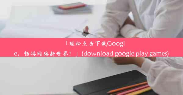 「轻松点击下载Google，畅游网络新世界！」(download google play games)