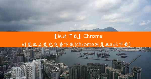 【极速下载】Chrome浏览器安装包免费下载(chrome浏览器apk下载)